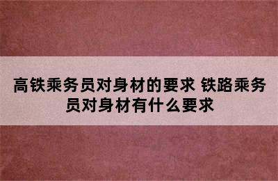 高铁乘务员对身材的要求 铁路乘务员对身材有什么要求